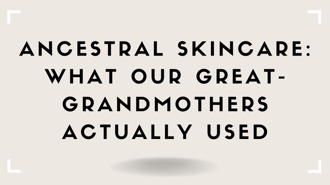 Ancestral Skincare: What Our Great-Grandmothers Actually Used