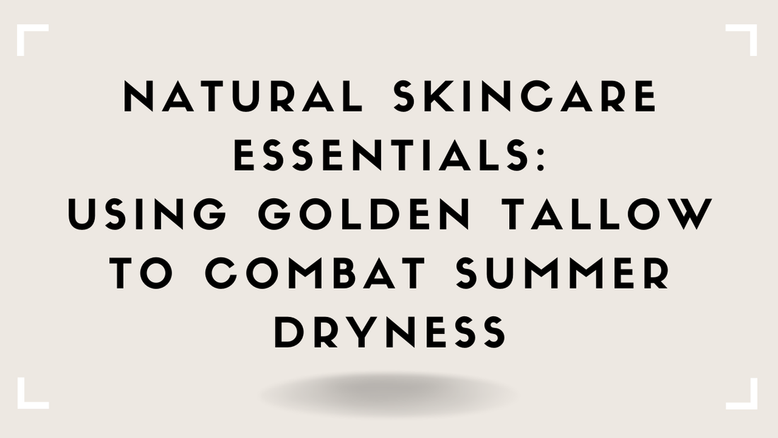 Natural Skincare Essentials: Using Golden Tallow to Combat Summer Dryness
