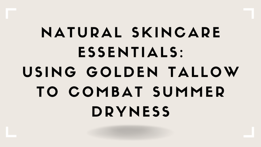 Natural Skincare Essentials: Using Golden Tallow to Combat Summer Dryness