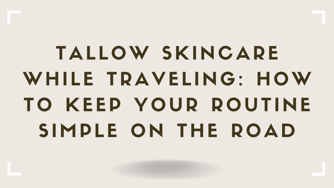 Tallow Skincare While Traveling How to Keep Your Routine Simple on the Road