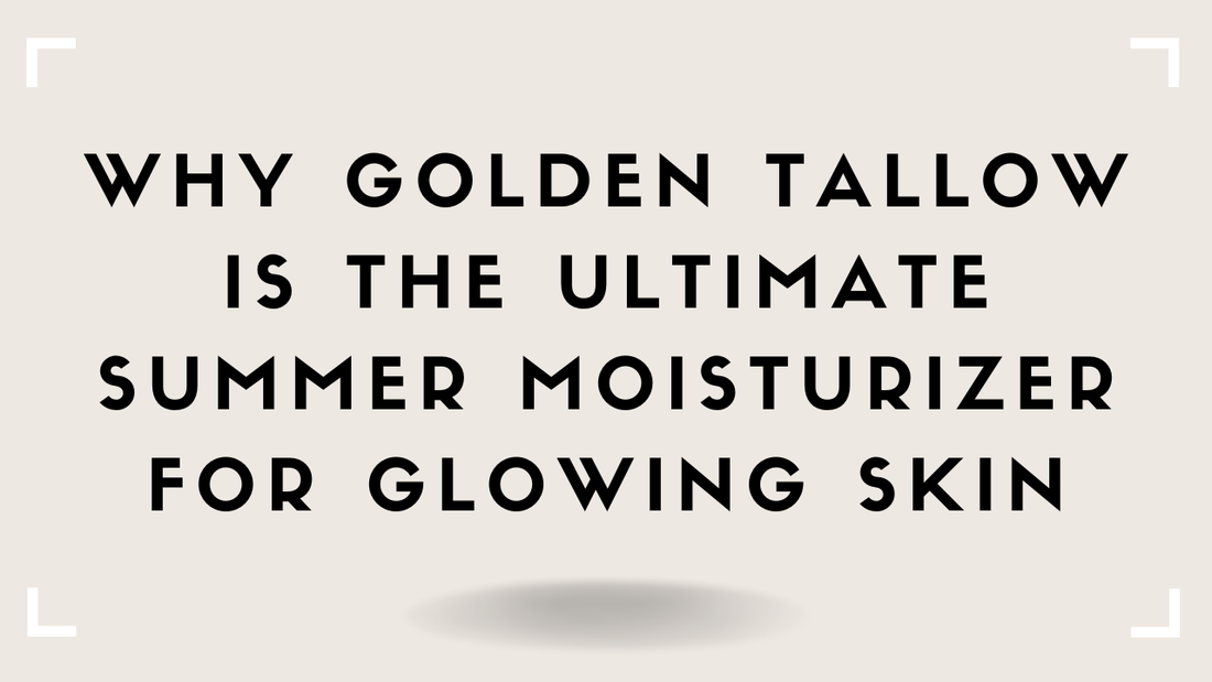 Why Golden Tallow Is the Ultimate Summer Moisturizer for Glowing Skin